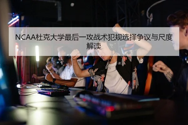 NCAA杜克大学最后一攻战术犯规选择争议与尺度解读